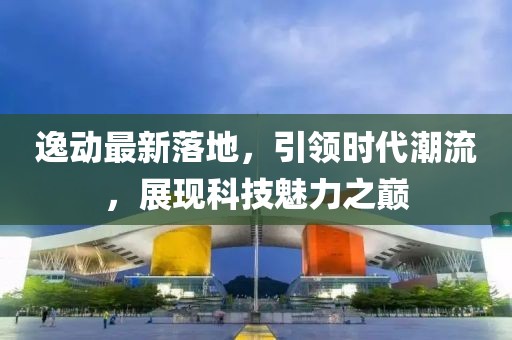 逸動最新落地，引領(lǐng)時(shí)代潮流，展現(xiàn)科技魅力之巔