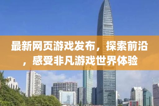 最新網(wǎng)頁游戲發(fā)布，探索前沿，感受非凡游戲世界體驗