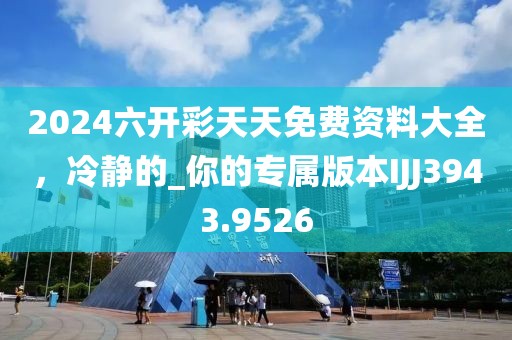 2024六開彩天天免費資料大全，冷靜的_你的專屬版本IJJ3943.9526