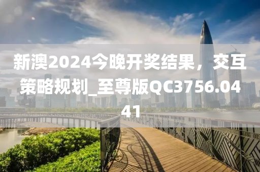 新澳2024今晚開獎結果，交互策略規(guī)劃_至尊版QC3756.0441