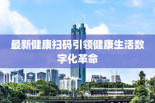 最新健康掃碼引領(lǐng)健康生活數(shù)字化革命