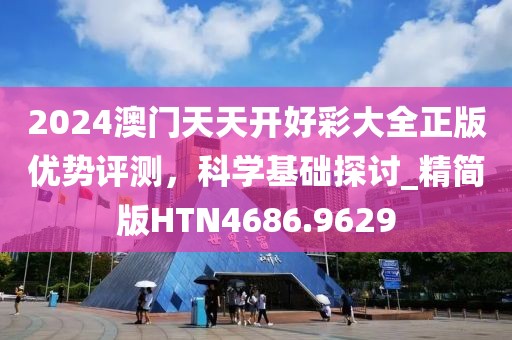 2024澳門天天開好彩大全正版優(yōu)勢(shì)評(píng)測(cè)，科學(xué)基礎(chǔ)探討_精簡(jiǎn)版HTN4686.9629