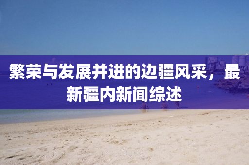 繁榮與發(fā)展并進的邊疆風采，最新疆內新聞綜述