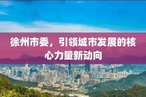 徐州市委，引領(lǐng)城市發(fā)展的核心力量新動(dòng)向