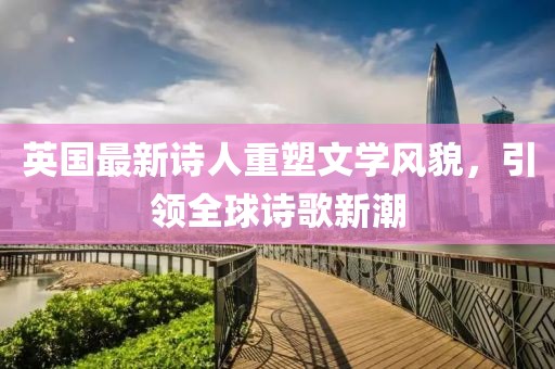 英國(guó)最新詩(shī)人重塑文學(xué)風(fēng)貌，引領(lǐng)全球詩(shī)歌新潮