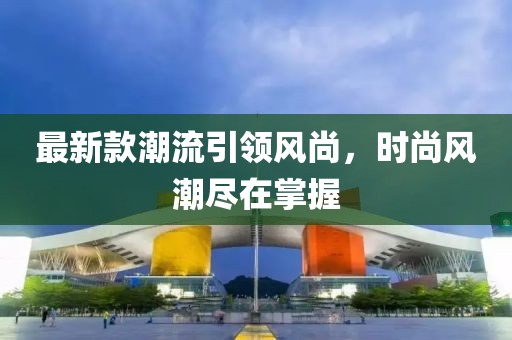 最新款潮流引領(lǐng)風尚，時尚風潮盡在掌握