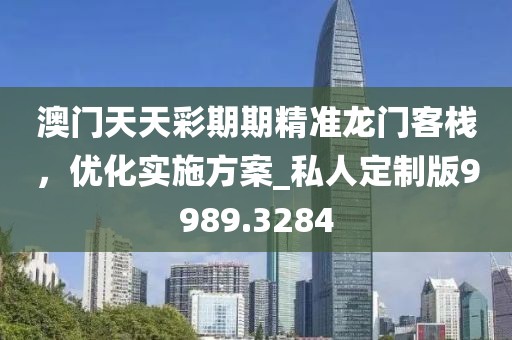 澳門天天彩期期精準龍門客棧，優(yōu)化實施方案_私人定制版9989.3284
