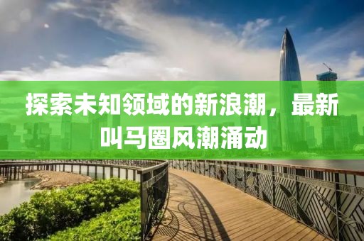 探索未知領(lǐng)域的新浪潮，最新叫馬圈風潮涌動