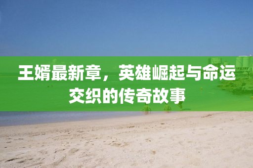 王婿最新章，英雄崛起與命運(yùn)交織的傳奇故事