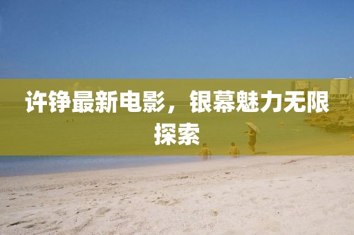 許錚最新電影，銀幕魅力無(wú)限探索
