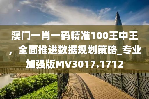 澳門一肖一碼精準100王中王，全面推進數(shù)據(jù)規(guī)劃策略_專業(yè)加強版MV3017.1712