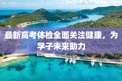 最新高考體檢全面關(guān)注健康，為學(xué)子未來(lái)助力