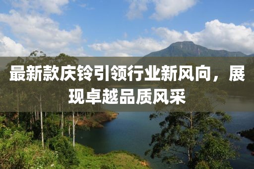 最新款慶鈴引領(lǐng)行業(yè)新風(fēng)向，展現(xiàn)卓越品質(zhì)風(fēng)采