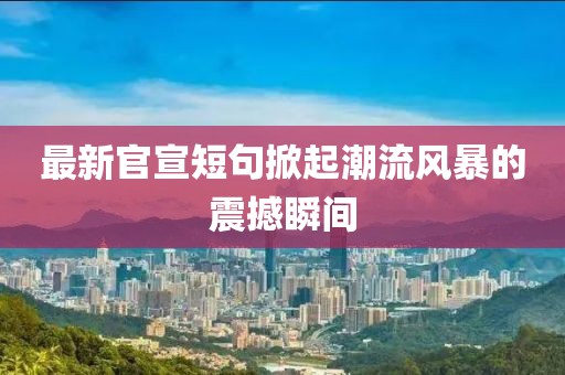 最新官宣短句掀起潮流風(fēng)暴的震撼瞬間