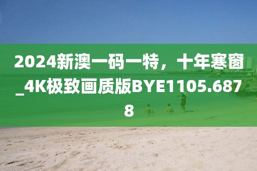 2024新澳一碼一特，十年寒窗_4K極致畫(huà)質(zhì)版BYE1105.6878