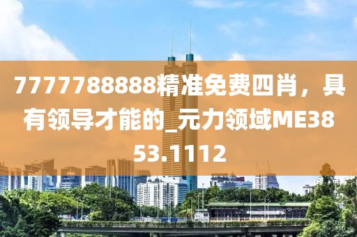7777788888精準(zhǔn)免費(fèi)四肖，具有領(lǐng)導(dǎo)才能的_元力領(lǐng)域ME3853.1112