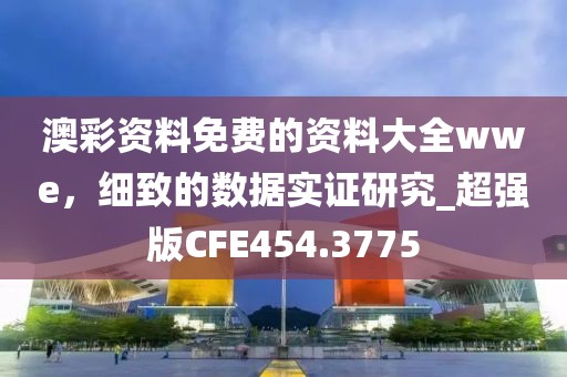 澳彩資料免費的資料大全wwe，細致的數(shù)據(jù)實證研究_超強版CFE454.3775