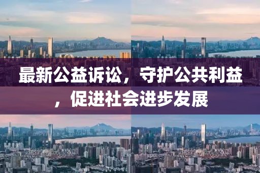 最新公益訴訟，守護(hù)公共利益，促進(jìn)社會(huì)進(jìn)步發(fā)展