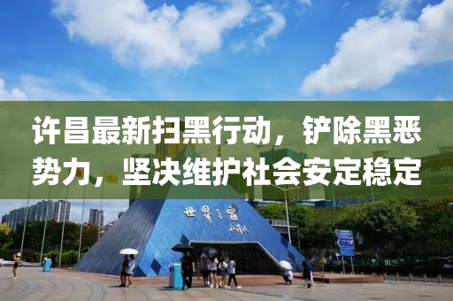 許昌最新掃黑行動，鏟除黑惡勢力，堅決維護(hù)社會安定穩(wěn)定