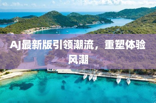 AJ最新版引領(lǐng)潮流，重塑體驗(yàn)風(fēng)潮
