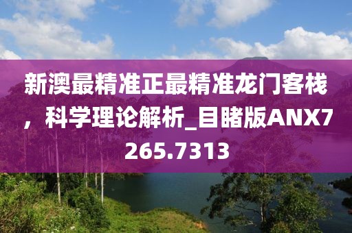 新澳最精準正最精準龍門客棧，科學(xué)理論解析_目睹版ANX7265.7313