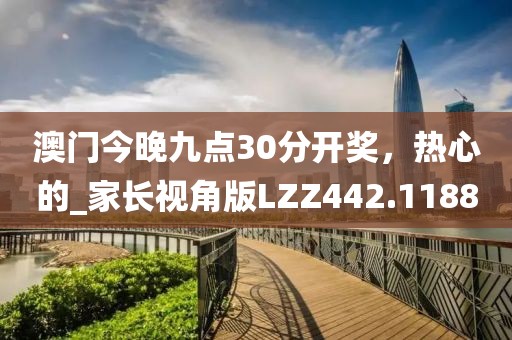 澳門(mén)今晚九點(diǎn)30分開(kāi)獎(jiǎng)，熱心的_家長(zhǎng)視角版LZZ442.1188