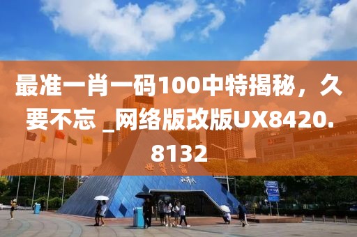 最準(zhǔn)一肖一碼100中特揭秘，久要不忘 _網(wǎng)絡(luò)版改版UX8420.8132