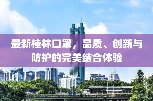 最新桂林口罩，品質(zhì)、創(chuàng)新與防護(hù)的完美結(jié)合體驗(yàn)