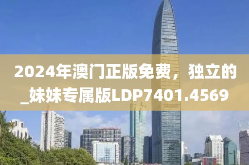 2024年澳門正版免費(fèi)，獨(dú)立的_妹妹專屬版LDP7401.4569