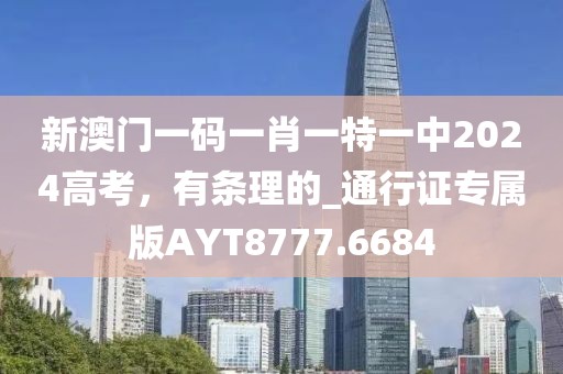 新澳門一碼一肖一特一中2024高考，有條理的_通行證專屬版AYT8777.6684