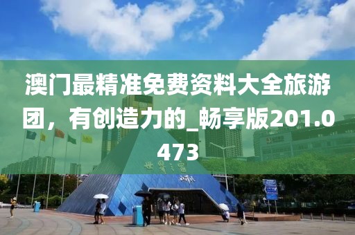 澳門(mén)最精準(zhǔn)免費(fèi)資料大全旅游團(tuán)，有創(chuàng)造力的_暢享版201.0473