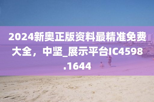2024新奧正版資料最精準(zhǔn)免費大全，中堅_展示平臺IC4598.1644