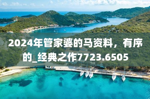 2024年管家婆的馬資料，有序的_經(jīng)典之作7723.6505