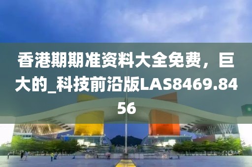 香港期期準(zhǔn)資料大全免費(fèi)，巨大的_科技前沿版LAS8469.8456