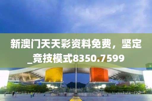 新澳門天天彩資料免費(fèi)，堅(jiān)定_競(jìng)技模式8350.7599