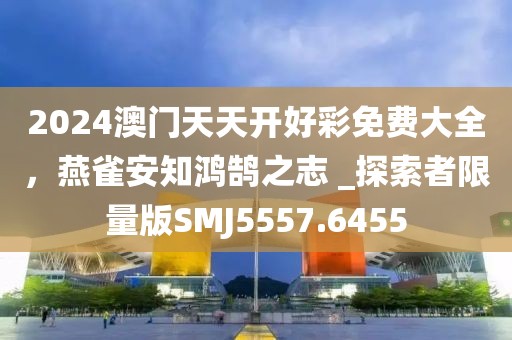 2024澳門(mén)天天開(kāi)好彩免費(fèi)大全，燕雀安知鴻鵠之志 _探索者限量版SMJ5557.6455