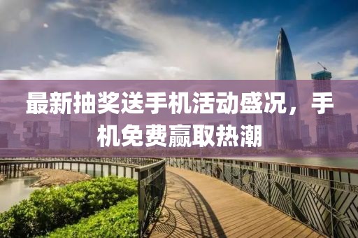 最新抽獎送手機活動盛況，手機免費贏取熱潮