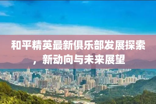 和平精英最新俱樂部發(fā)展探索，新動(dòng)向與未來展望