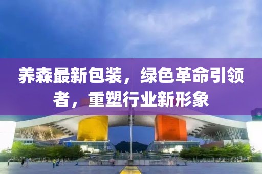 養(yǎng)森最新包裝，綠色革命引領(lǐng)者，重塑行業(yè)新形象