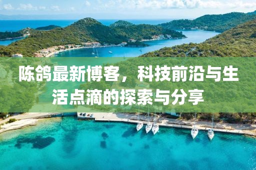 陳鴿最新博客，科技前沿與生活點滴的探索與分享