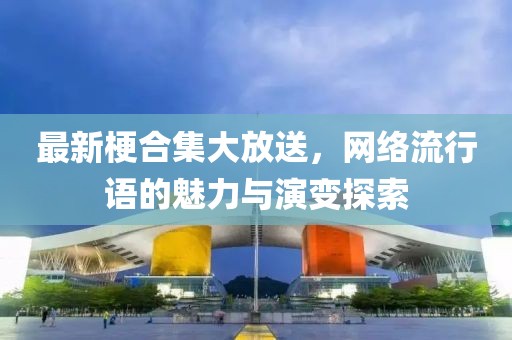 最新梗合集大放送，網(wǎng)絡(luò)流行語的魅力與演變探索