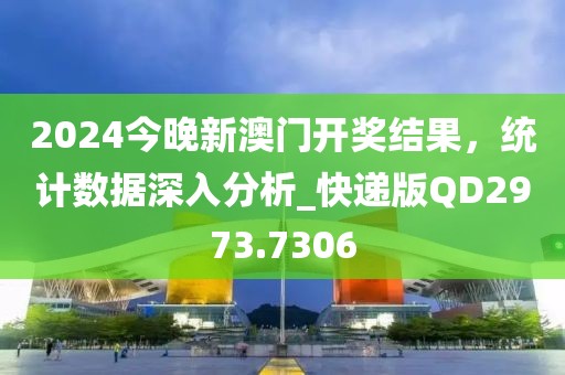 2024今晚新澳門開獎(jiǎng)結(jié)果，統(tǒng)計(jì)數(shù)據(jù)深入分析_快遞版QD2973.7306