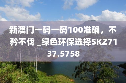 新澳門(mén)一碼一碼100準(zhǔn)確，不矜不伐 _綠色環(huán)保選擇SKZ7137.5758