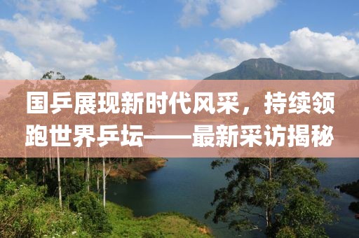 國(guó)乒展現(xiàn)新時(shí)代風(fēng)采，持續(xù)領(lǐng)跑世界乒壇——最新采訪(fǎng)揭秘