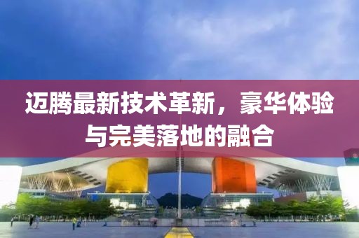 邁騰最新技術(shù)革新，豪華體驗(yàn)與完美落地的融合