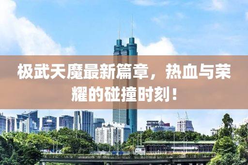 極武天魔最新篇章，熱血與榮耀的碰撞時刻！