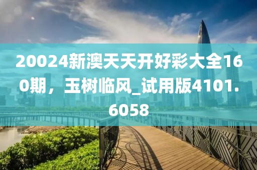 20024新澳天天開好彩大全160期，玉樹臨風(fēng)_試用版4101.6058