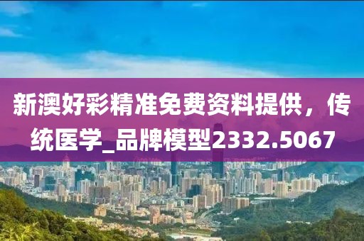 新澳好彩精準(zhǔn)免費資料提供，傳統(tǒng)醫(yī)學(xué)_品牌模型2332.5067