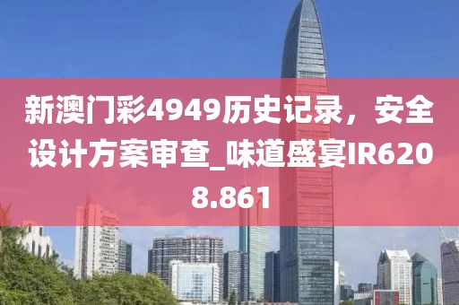 新澳門彩4949歷史記錄，安全設(shè)計(jì)方案審查_味道盛宴IR6208.861