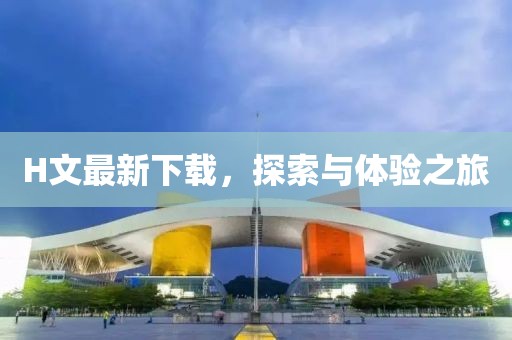 H文最新下載，探索與體驗之旅